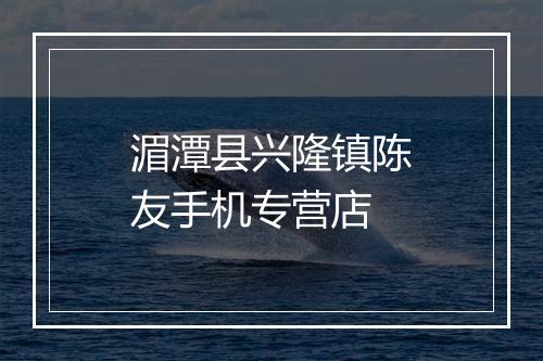 湄潭县兴隆镇陈友手机专营店