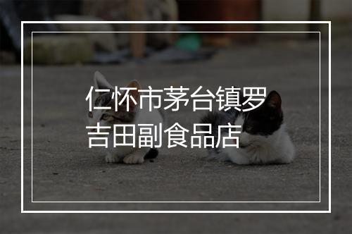仁怀市茅台镇罗吉田副食品店