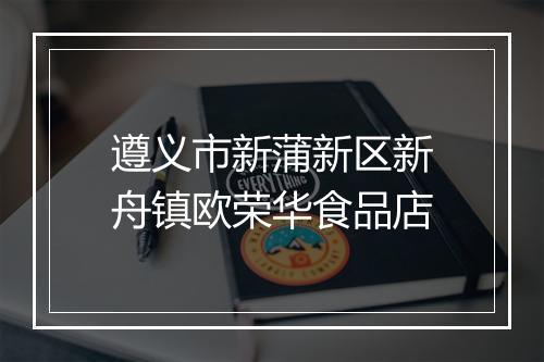 遵义市新蒲新区新舟镇欧荣华食品店