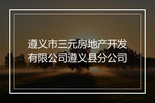 遵义市三元房地产开发有限公司遵义县分公司
