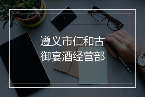 遵义市仁和古御宴酒经营部