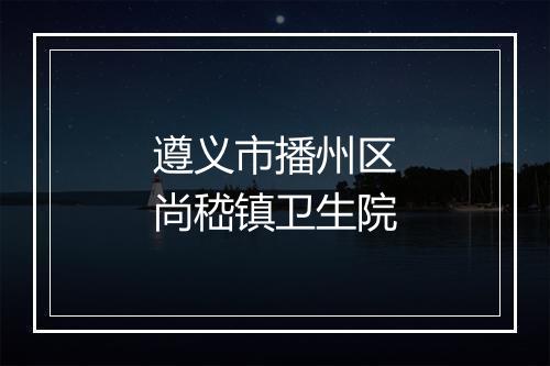 遵义市播州区尚嵇镇卫生院