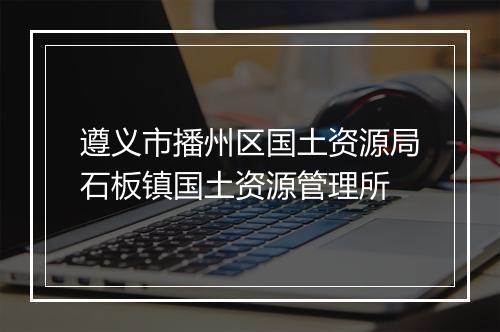遵义市播州区国土资源局石板镇国土资源管理所