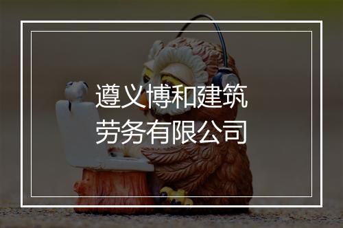 遵义博和建筑劳务有限公司