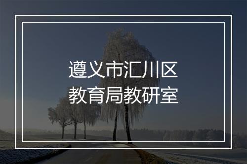 遵义市汇川区教育局教研室