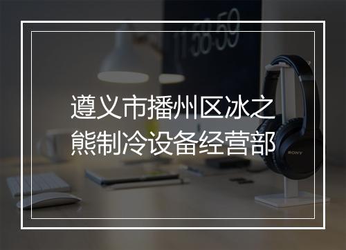 遵义市播州区冰之熊制冷设备经营部