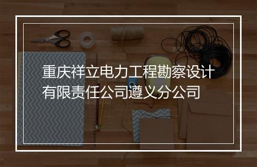 重庆祥立电力工程勘察设计有限责任公司遵义分公司