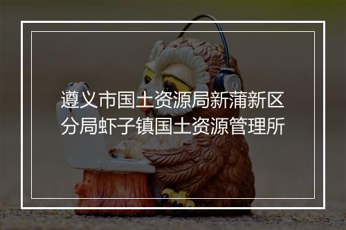 遵义市国土资源局新蒲新区分局虾子镇国土资源管理所