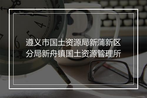 遵义市国土资源局新蒲新区分局新舟镇国土资源管理所