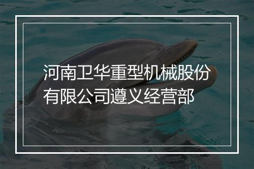 河南卫华重型机械股份有限公司遵义经营部