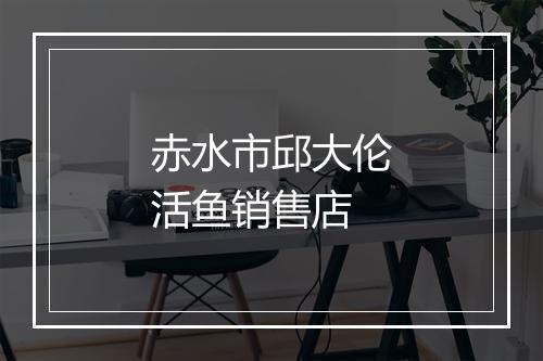 赤水市邱大伦活鱼销售店