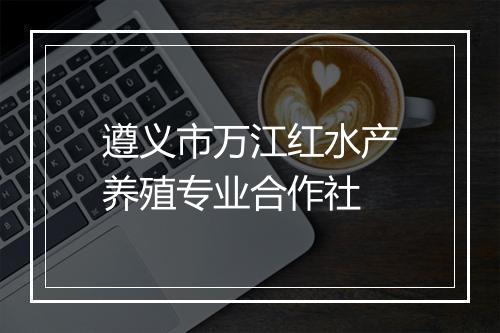 遵义市万江红水产养殖专业合作社