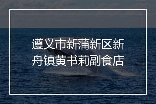 遵义市新蒲新区新舟镇黄书莉副食店