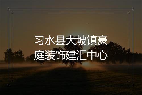 习水县大坡镇豪庭装饰建汇中心