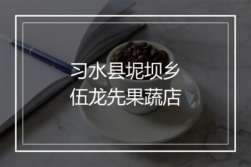 习水县坭坝乡伍龙先果蔬店