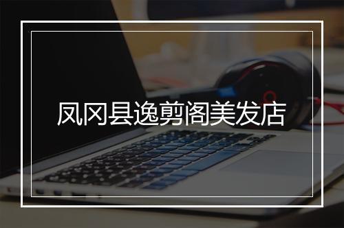 凤冈县逸剪阁美发店