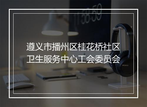遵义市播州区桂花桥社区卫生服务中心工会委员会