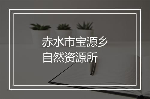 赤水市宝源乡自然资源所