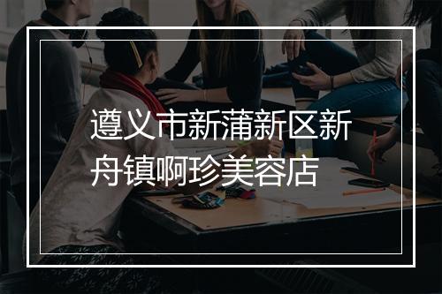 遵义市新蒲新区新舟镇啊珍美容店