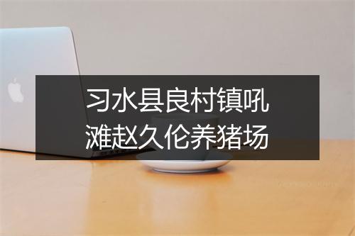 习水县良村镇吼滩赵久伦养猪场