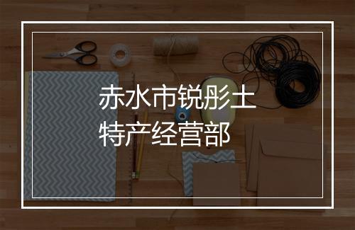 赤水市锐彤土特产经营部