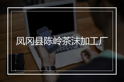 凤冈县陈岭茶沫加工厂