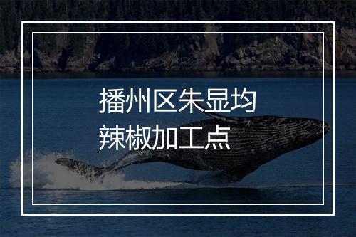 播州区朱显均辣椒加工点