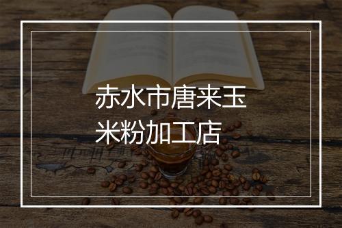 赤水市唐来玉米粉加工店