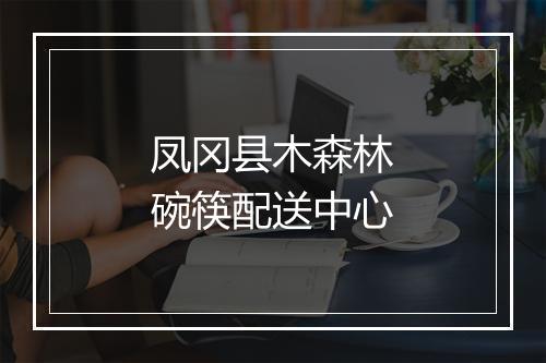 凤冈县木森林碗筷配送中心