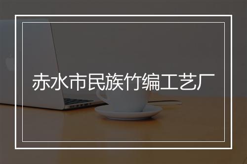 赤水市民族竹编工艺厂
