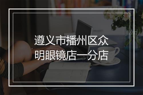 遵义市播州区众明眼镜店一分店