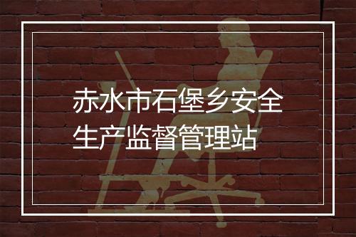 赤水市石堡乡安全生产监督管理站