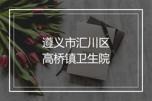 遵义市汇川区高桥镇卫生院