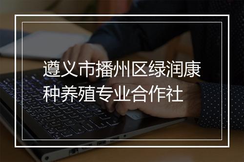 遵义市播州区绿润康种养殖专业合作社