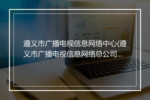 遵义市广播电视信息网络中心(遵义市广播电视信息网络总公司)