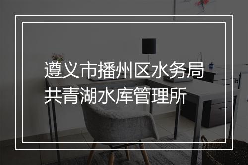 遵义市播州区水务局共青湖水库管理所