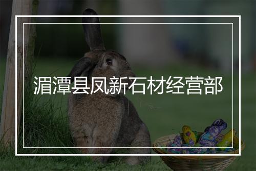 湄潭县凤新石材经营部
