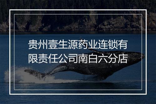 贵州壹生源药业连锁有限责任公司南白六分店