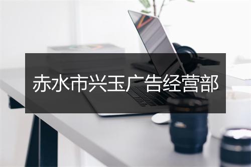 赤水市兴玉广告经营部