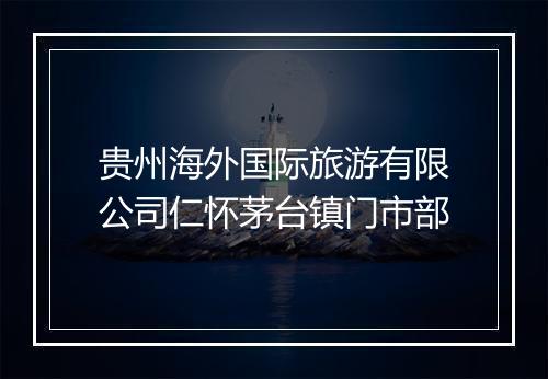 贵州海外国际旅游有限公司仁怀茅台镇门市部