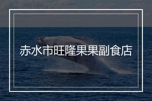 赤水市旺隆果果副食店
