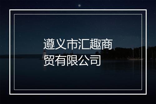 遵义市汇趣商贸有限公司