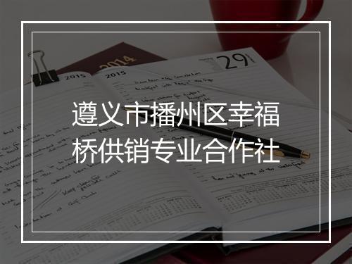 遵义市播州区幸福桥供销专业合作社