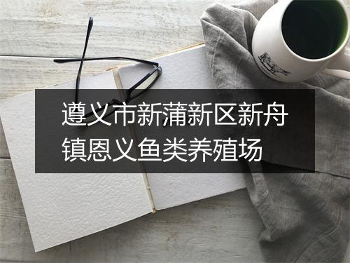 遵义市新蒲新区新舟镇恩义鱼类养殖场