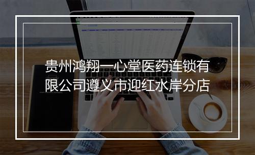 贵州鸿翔一心堂医药连锁有限公司遵义市迎红水岸分店