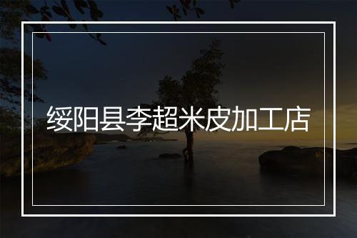 绥阳县李超米皮加工店