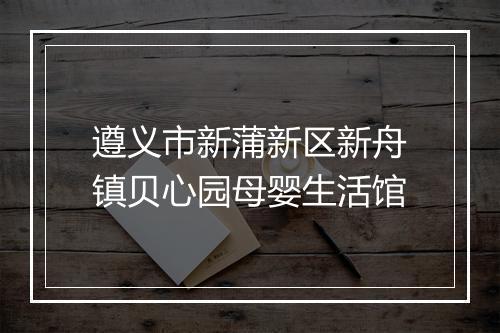 遵义市新蒲新区新舟镇贝心园母婴生活馆
