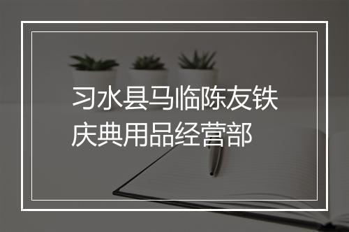 习水县马临陈友铁庆典用品经营部