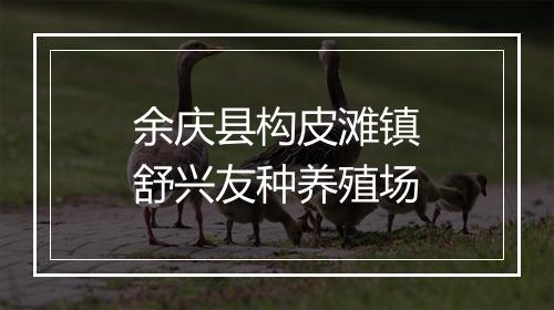 余庆县构皮滩镇舒兴友种养殖场