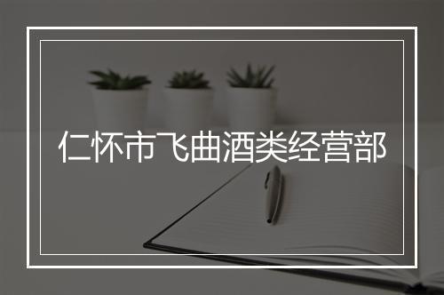 仁怀市飞曲酒类经营部